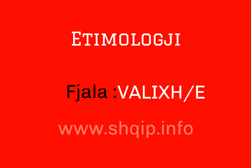 Etimologji për fjalën VALIXH/E